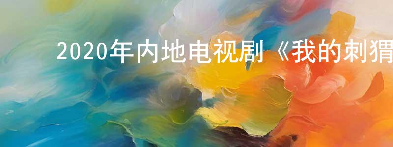 ﻿陈风莲发布﻿2020年内地电视剧《我的刺猬女孩》全24集[国语字幕]迅雷下载_电影天堂